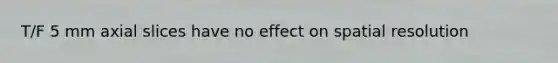 T/F 5 mm axial slices have no effect on spatial resolution