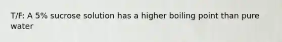 T/F: A 5% sucrose solution has a higher boiling point than pure water