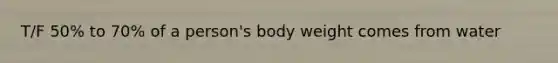 T/F 50% to 70% of a person's body weight comes from water