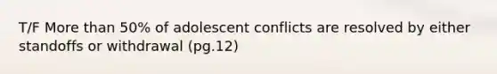 T/F More than 50% of adolescent conflicts are resolved by either standoffs or withdrawal (pg.12)