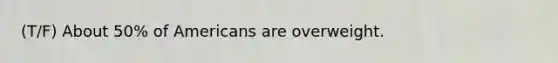 (T/F) About 50% of Americans are overweight.