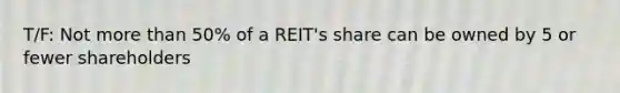 T/F: Not <a href='https://www.questionai.com/knowledge/keWHlEPx42-more-than' class='anchor-knowledge'>more than</a> 50% of a REIT's share can be owned by 5 or fewer shareholders