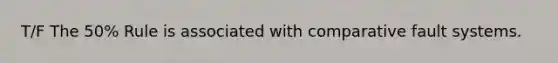 T/F The 50% Rule is associated with comparative fault systems.