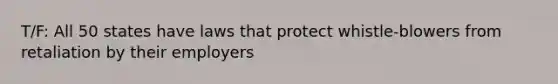 T/F: All 50 states have laws that protect whistle-blowers from retaliation by their employers