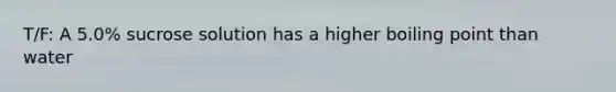 T/F: A 5.0% sucrose solution has a higher boiling point than water