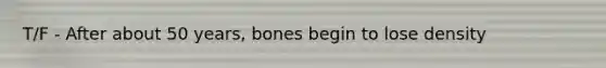 T/F - After about 50 years, bones begin to lose density