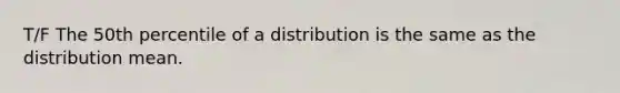 T/F The 50th percentile of a distribution is the same as the distribution mean.