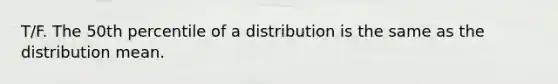 T/F. The 50th percentile of a distribution is the same as the distribution mean.