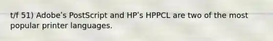 t/f 51) Adobeʹs PostScript and HPʹs HPPCL are two of the most popular printer languages.