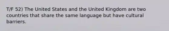 T/F 52) The United States and the United Kingdom are two countries that share the same language but have cultural barriers.