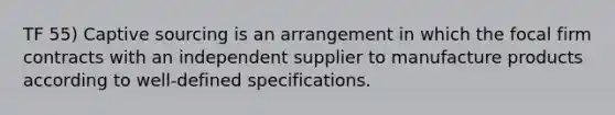 TF 55) Captive sourcing is an arrangement in which the focal firm contracts with an independent supplier to manufacture products according to well-defined specifications.