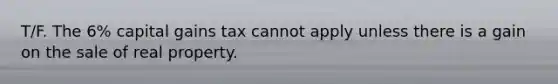 T/F. The 6% capital gains tax cannot apply unless there is a gain on the sale of real property.