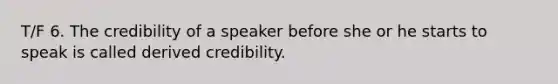 T/F 6. The credibility of a speaker before she or he starts to speak is called derived credibility.