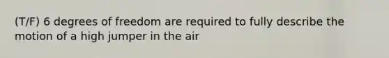 (T/F) 6 degrees of freedom are required to fully describe the motion of a high jumper in the air