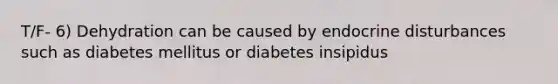 T/F- 6) Dehydration can be caused by endocrine disturbances such as diabetes mellitus or diabetes insipidus