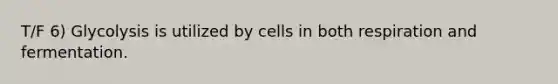 T/F 6) Glycolysis is utilized by cells in both respiration and fermentation.