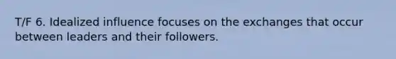 T/F 6. Idealized influence focuses on the exchanges that occur between leaders and their followers.