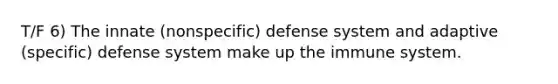 T/F 6) The innate (nonspecific) defense system and adaptive (specific) defense system make up the immune system.