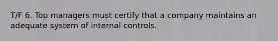 T/F 6. Top managers must certify that a company maintains an adequate system of internal controls.