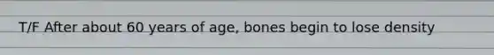 T/F After about 60 years of age, bones begin to lose density