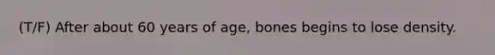 (T/F) After about 60 years of age, bones begins to lose density.