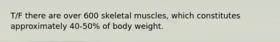 T/F there are over 600 skeletal muscles, which constitutes approximately 40-50% of body weight.