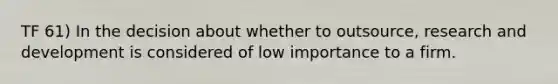 TF 61) In the decision about whether to outsource, research and development is considered of low importance to a firm.