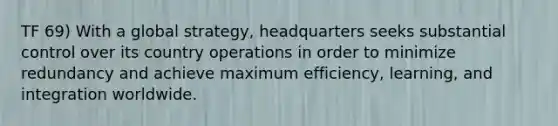 TF 69) With a global strategy, headquarters seeks substantial control over its country operations in order to minimize redundancy and achieve maximum efficiency, learning, and integration worldwide.