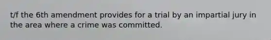 t/f the 6th amendment provides for a trial by an impartial jury in the area where a crime was committed.