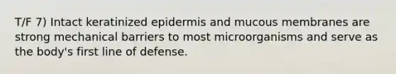 T/F 7) Intact keratinized epidermis and mucous membranes are strong mechanical barriers to most microorganisms and serve as the body's first line of defense.