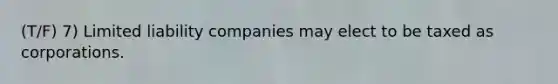 (T/F) 7) Limited liability companies may elect to be taxed as corporations.