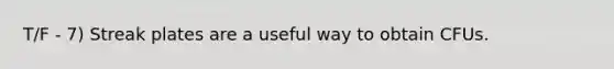 T/F - 7) Streak plates are a useful way to obtain CFUs.