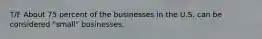 T/F About 75 percent of the businesses in the U.S. can be considered "small" businesses.