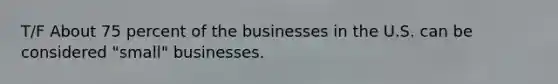 T/F About 75 percent of the businesses in the U.S. can be considered "small" businesses.