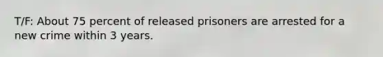 T/F: About 75 percent of released prisoners are arrested for a new crime within 3 years.