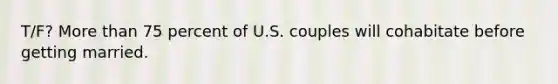 T/F? More than 75 percent of U.S. couples will cohabitate before getting married.