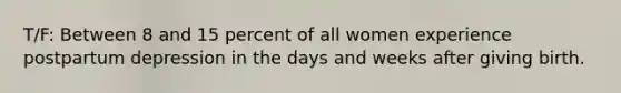 T/F: Between 8 and 15 percent of all women experience postpartum depression in the days and weeks after giving birth.