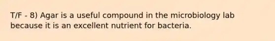 T/F - 8) Agar is a useful compound in the microbiology lab because it is an excellent nutrient for bacteria.