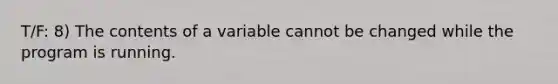 T/F: 8) The contents of a variable cannot be changed while the program is running.