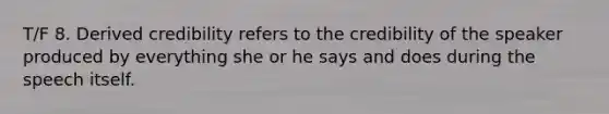 T/F 8. Derived credibility refers to the credibility of the speaker produced by everything she or he says and does during the speech itself.