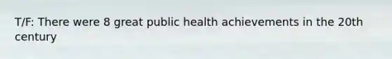 T/F: There were 8 great public health achievements in the 20th century