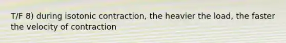 T/F 8) during isotonic contraction, the heavier the load, the faster the velocity of contraction