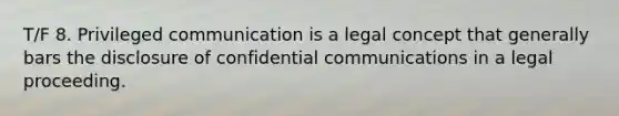 T/F 8. Privileged communication is a legal concept that generally bars the disclosure of confidential communications in a legal proceeding.