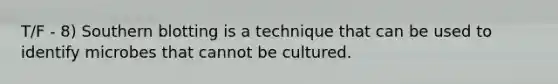 T/F - 8) Southern blotting is a technique that can be used to identify microbes that cannot be cultured.