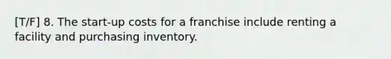 [T/F] 8. The start-up costs for a franchise include renting a facility and purchasing inventory.