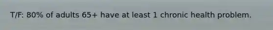 T/F: 80% of adults 65+ have at least 1 chronic health problem.