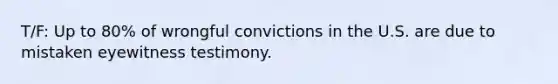 T/F: Up to 80% of wrongful convictions in the U.S. are due to mistaken eyewitness testimony.