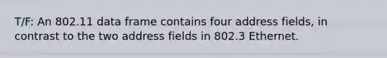 T/F: An 802.11 data frame contains four address fields, in contrast to the two address fields in 802.3 Ethernet.