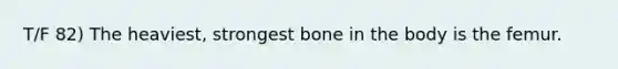 T/F 82) The heaviest, strongest bone in the body is the femur.