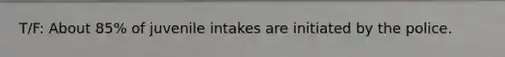 T/F: About 85% of juvenile intakes are initiated by the police.